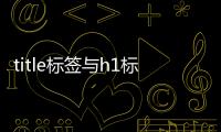 title標(biāo)簽與h1標(biāo)簽的區(qū)別（做好了流量也能增加了40%）