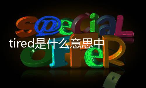 tired是什么意思中文（tired是什么意思）