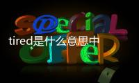 tired是什么意思中文（tired是什么意思）