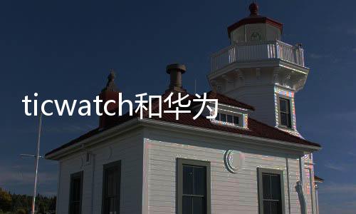 ticwatch和華為手機(jī)適配嗎，ticwatch和華為哪個(gè)好