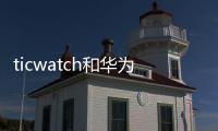 ticwatch和華為手機適配嗎，ticwatch和華為哪個好
