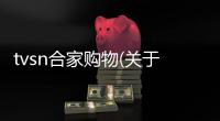 tvsn合家購物(關(guān)于tvsn合家購物簡述)
