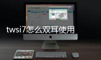 twsi7怎么雙耳使用（twsi7配對雙耳機使用）