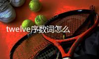 twelve序數詞怎么變（twelve序數詞）