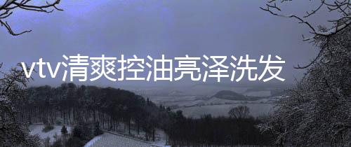 vtv清爽控油亮澤洗發(fā)水(關(guān)于vtv清爽控油亮澤洗發(fā)水簡述)