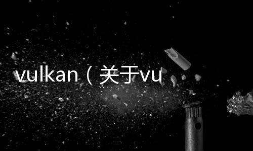 vulkan（關于vulkan的基本情況說明介紹）