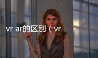 vr ar的區(qū)別（vr ar）