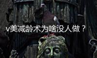 v美減齡術為啥沒人做？顧客需求挺多的，而且v美減齡術可以重復做第二次