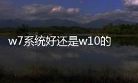 w7系統好還是w10的系統好（w7和w10系統哪個好用）