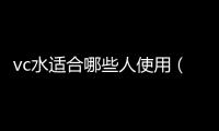 vc水適合哪些人使用（vc水男生可以用嗎）