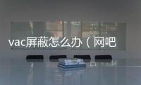 vac屏蔽怎么辦（網(wǎng)吧vac屏蔽一鍵修復(fù)）