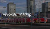 vivox9s與華為p10plus（vivox9Plus和華為p10Plus哪個(gè)好）