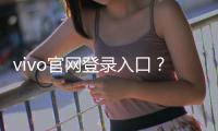 vivo官網登錄入口？ vivo手機官方網站