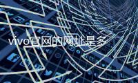 vivo官網(wǎng)的網(wǎng)址是多少？ vivo官方官網(wǎng)