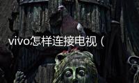 vivo怎樣連接電視（vivo手機連接電視教程）