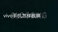 vivo手機怎樣截屏，手機怎樣截屏
