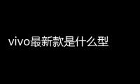 vivo最新款是什么型號？ vivo最新款