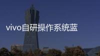 vivo自研操作系統(tǒng)藍(lán)河BlueOS發(fā)布