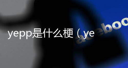yepp是什么梗（yep是什么梗）