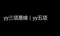 yy三項是啥（yy五項都包括什么）