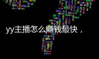 yy主播怎么賺錢最快，yy主播怎么賺錢