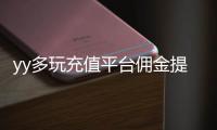 yy多玩充值平臺傭金提現下載（多玩充值平臺傭金提現）