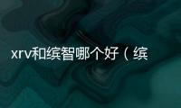 xrv和繽智哪個好（繽智和xrv哪個好）